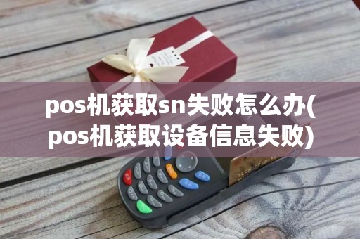 pos机获取sn失败怎么办(pos机获取设备信息失败)