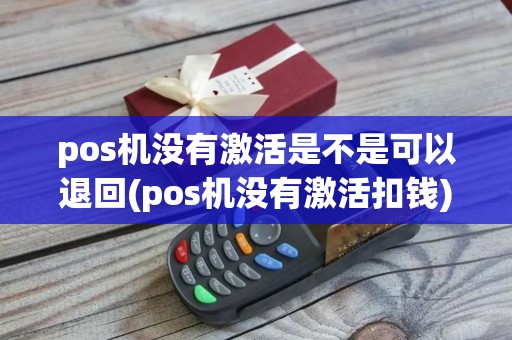 pos机没有激活是不是可以退回(pos机没有激活扣钱)