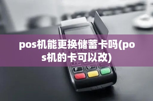 pos机能更换储蓄卡吗(pos机的卡可以改)