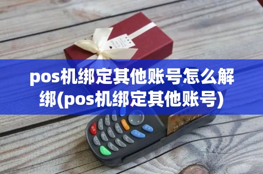 pos机绑定其他账号怎么解绑(pos机绑定其他账号)