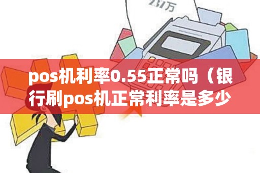 pos机利率0.55正常吗（银行刷pos机正常利率是多少）