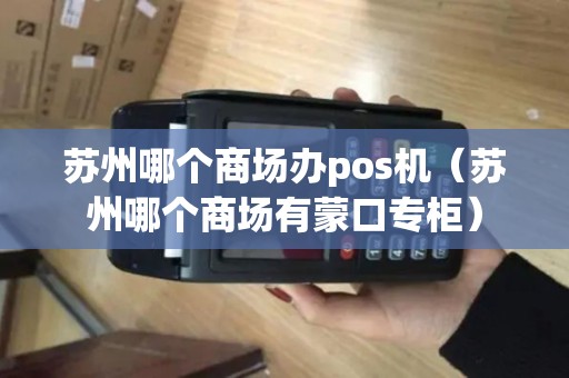 苏州哪个商场办pos机（苏州哪个商场有蒙口专柜）