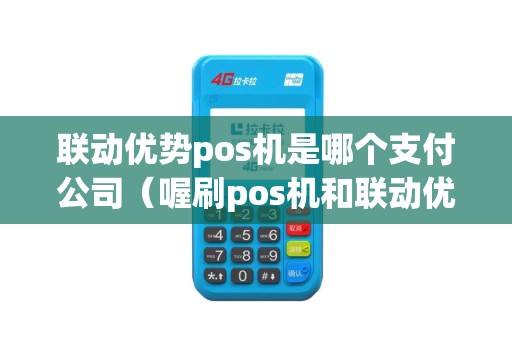 联动优势pos机是哪个支付公司（喔刷pos机和联动优势pos机哪个好）