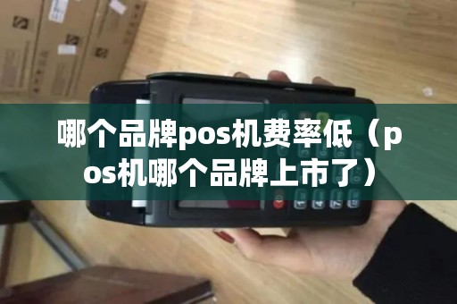 哪个品牌pos机费率低（pos机哪个品牌上市了）
