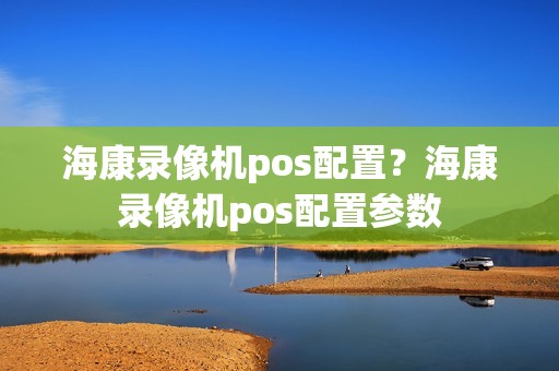 海康录像机pos配置？海康录像机pos配置参数