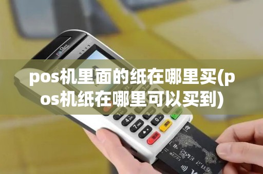 pos机里面的纸在哪里买(pos机纸在哪里可以买到)