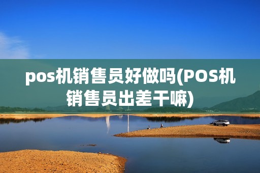 pos机销售员好做吗(POS机销售员出差干嘛)