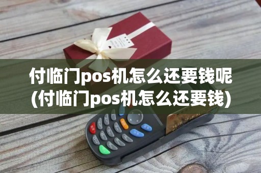 付临门pos机怎么还要钱呢(付临门pos机怎么还要钱)