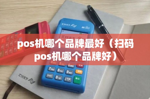 pos机哪个品牌最好（扫码pos机哪个品牌好）