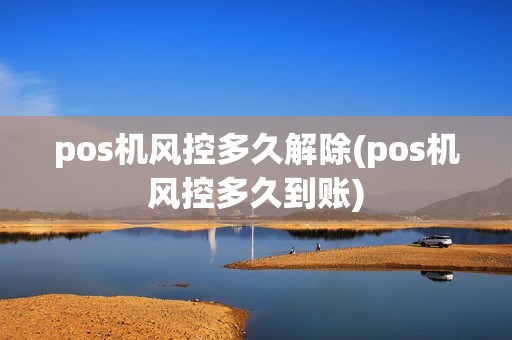 pos机风控多久解除(pos机风控多久到账)