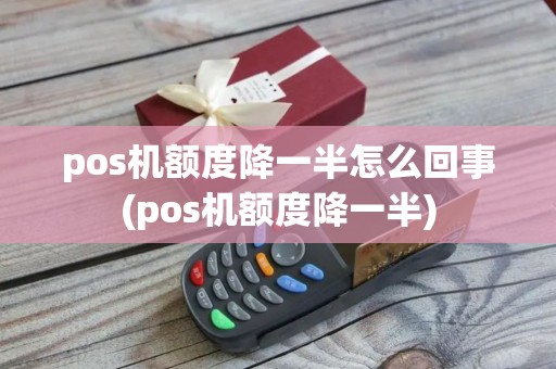 pos机额度降一半怎么回事(pos机额度降一半)