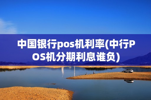 中国银行pos机利率(中行POS机分期利息谁负)