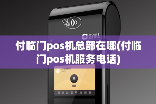 付临门pos机总部在哪(付临门pos机服务电话)