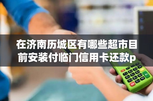 在济南历城区有哪些超市目前安装付临门信用卡还款pos机了？