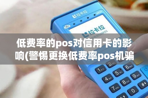 低费率的pos对信用卡的影响(警惕更换低费率pos机骗局)