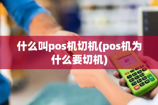 什么叫pos机切机(pos机为什么要切机)