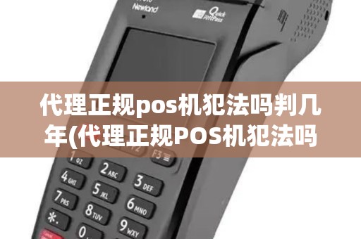 代理正规pos机犯法吗判几年(代理正规POS机犯法吗)