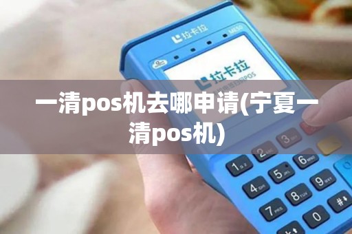 一清pos机去哪申请(宁夏一清pos机)