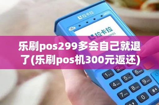 乐刷pos299多会自己就退了(乐刷pos机300元返还)