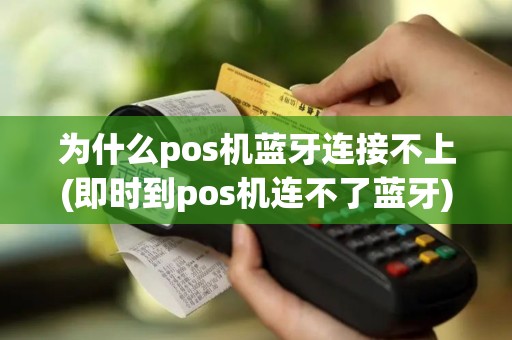 为什么pos机蓝牙连接不上(即时到pos机连不了蓝牙)