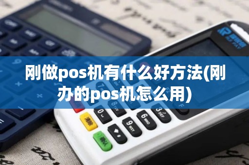 刚做pos机有什么好方法(刚办的pos机怎么用)
