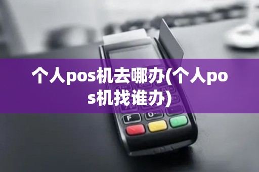 个人pos机去哪办(个人pos机找谁办)