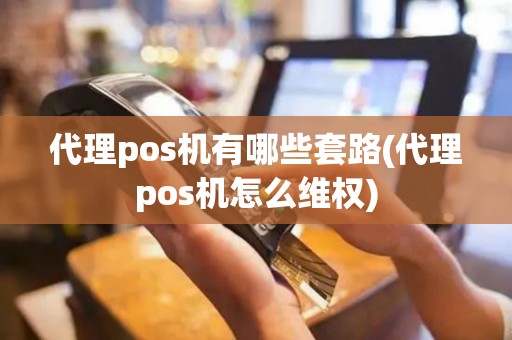代理pos机有哪些套路(代理pos机怎么维权)