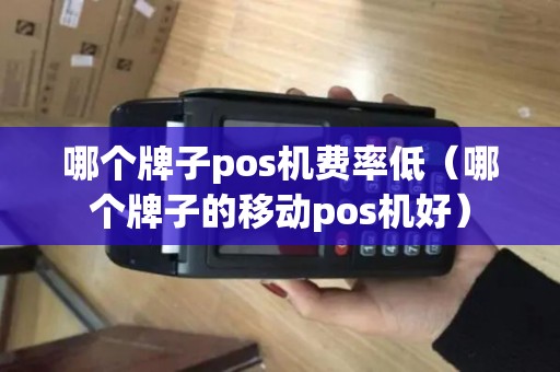 哪个牌子pos机费率低（哪个牌子的移动pos机好）