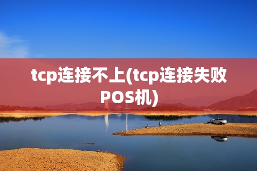 tcp连接不上(tcp连接失败POS机)
