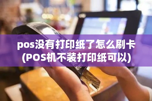 pos没有打印纸了怎么刷卡(POS机不装打印纸可以)