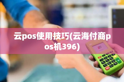云pos使用技巧(云海付商pos机396)
