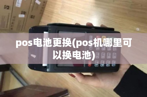 pos电池更换(pos机哪里可以换电池)