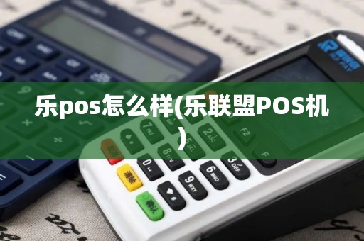 乐pos怎么样(乐联盟POS机)