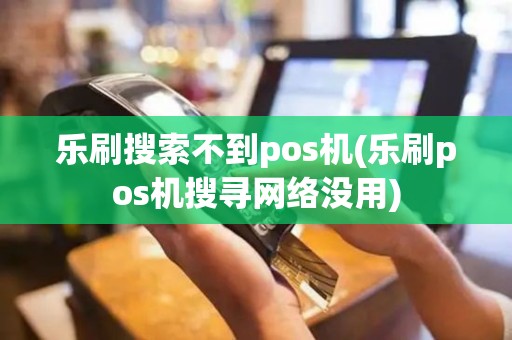 乐刷搜索不到pos机(乐刷pos机搜寻网络没用)