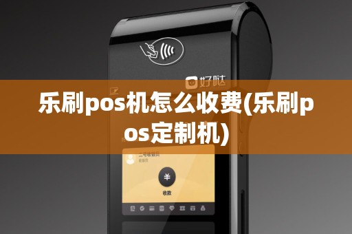 乐刷pos机怎么收费(乐刷pos定制机)