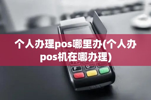 个人办理pos哪里办(个人办pos机在哪办理)