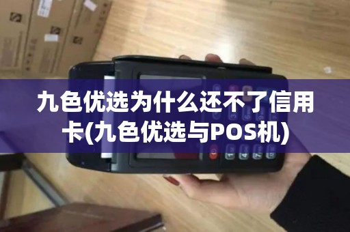 九色优选为什么还不了信用卡(九色优选与POS机)