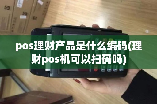 pos理财产品是什么编码(理财pos机可以扫码吗)