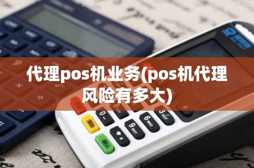 代理pos机业务(pos机代理风险有多大)