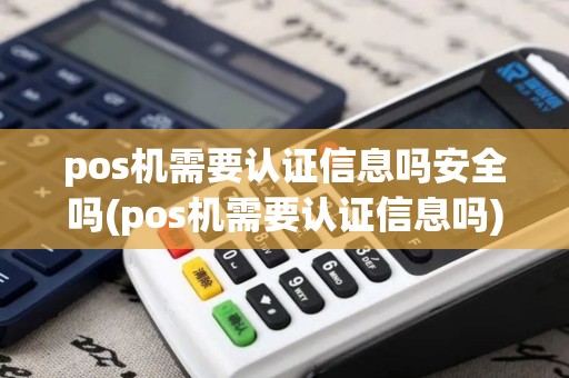 pos机需要认证信息吗安全吗(pos机需要认证信息吗)