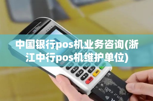 中国银行pos机业务咨询(浙江中行pos机维护单位)