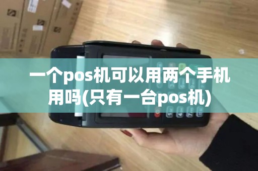 一个pos机可以用两个手机用吗(只有一台pos机)