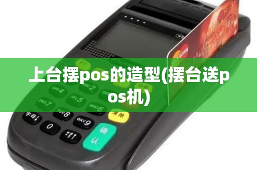 上台摆pos的造型(摆台送pos机)