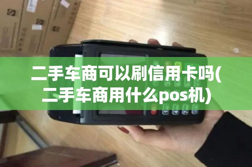 二手车商可以刷信用卡吗(二手车商用什么pos机)