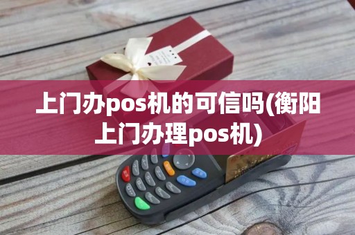 上门办pos机的可信吗(衡阳上门办理pos机)
