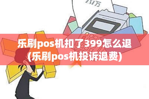 乐刷pos机扣了399怎么退(乐刷pos机投诉退费)