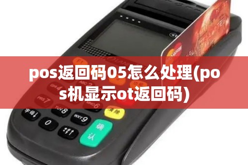 pos返回码05怎么处理(pos机显示ot返回码)