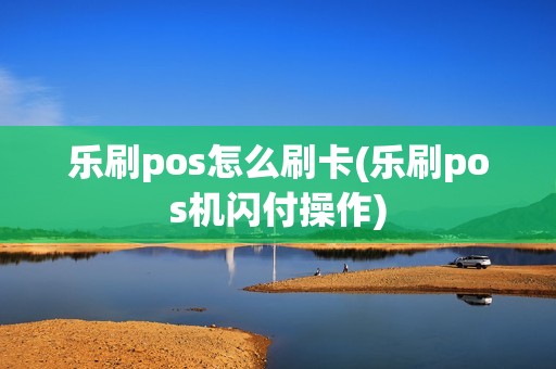 乐刷pos怎么刷卡(乐刷pos机闪付操作)