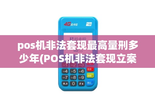 pos机非法套现最高量刑多少年(POS机非法套现立案准)