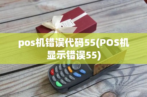 pos机错误代码55(POS机显示错误55)